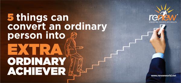 5 things can convert an ordinary person into extra ordinary achiever